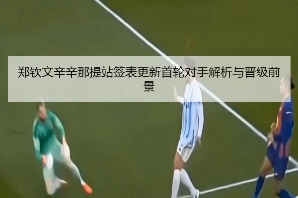 郑钦文辛辛那提站签表更新首轮对手解析与晋级前景
